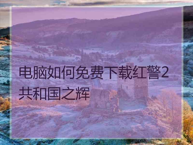 电脑如何免费下载红警2共和国之辉 电脑如何免费下载红警2共和国之辉