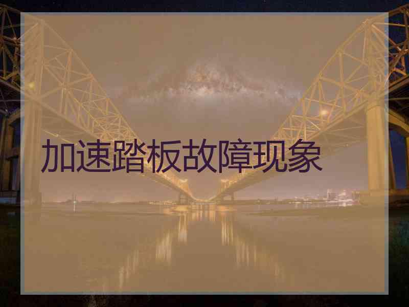 加速踏板故障现象 加速踏板故障现象