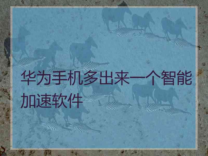 华为手机多出来一个智能加速软件 华为手机多出来一个智能加速软件
