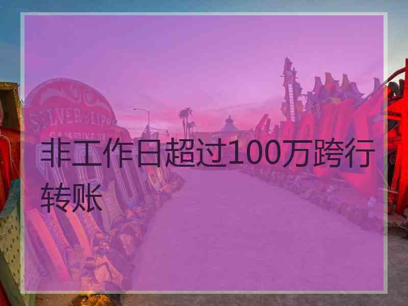 非工作日超过100万跨行转账 非工作日超过100万跨行转账