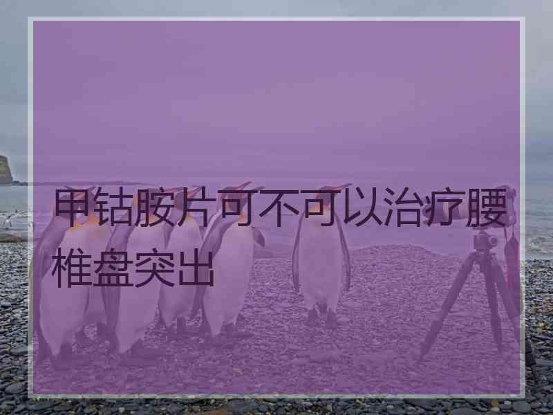 甲钴胺片可不可以治疗腰椎盘突出 甲钴胺片可不可以治疗腰椎盘突出