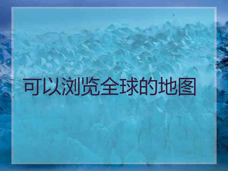 可以浏览全球的地图 可以浏览全球的地图