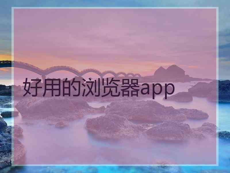 好用的浏览器app 好用的浏览器app