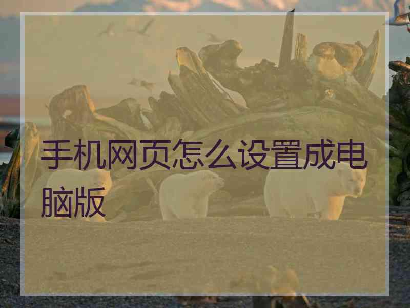 手机网页怎么设置成电脑版 手机网页怎么设置成电脑版