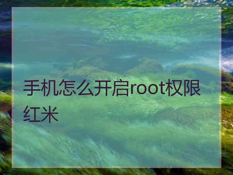 手机怎么开启root权限红米 手机怎么开启root权限红米