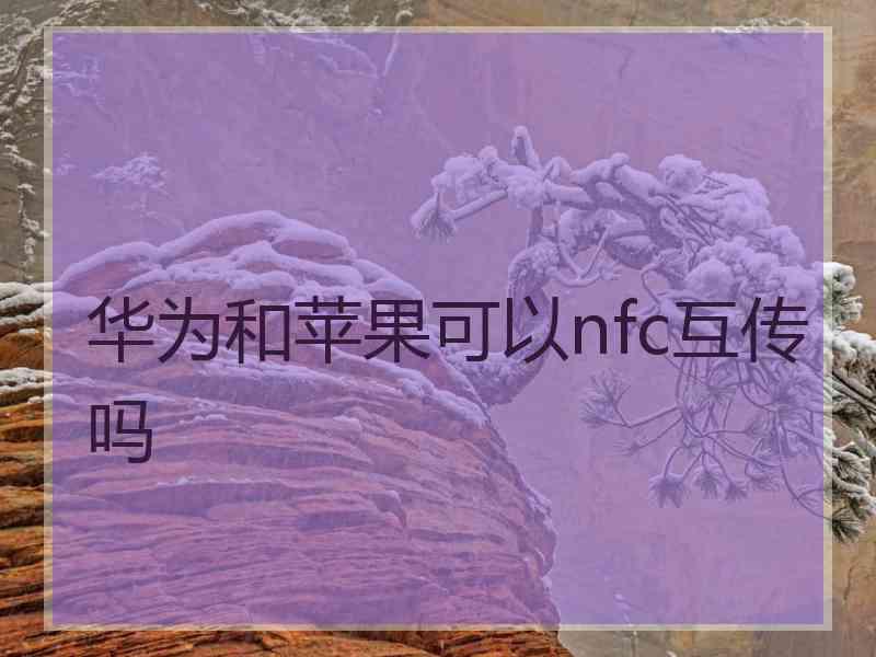 华为和苹果可以nfc互传吗 华为和苹果可以nfc互传吗