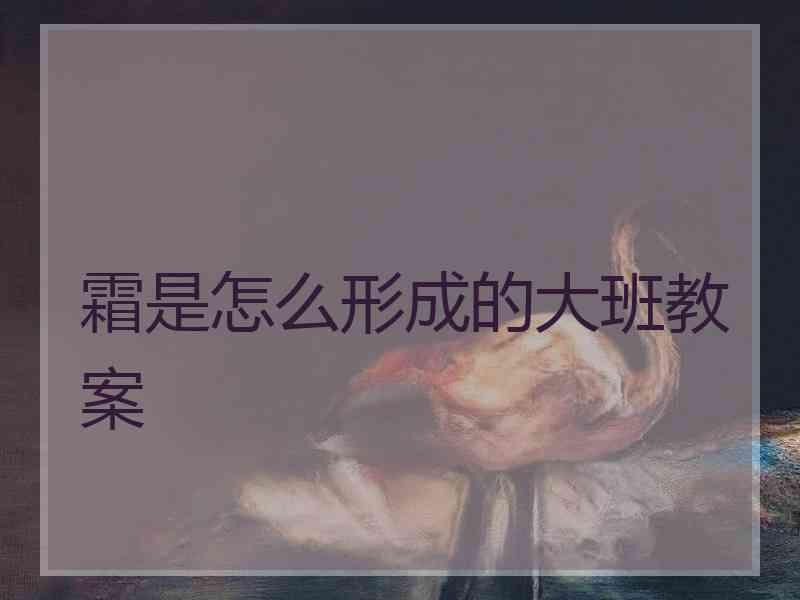 霜是怎么形成的大班教案 霜是怎么形成的大班教案