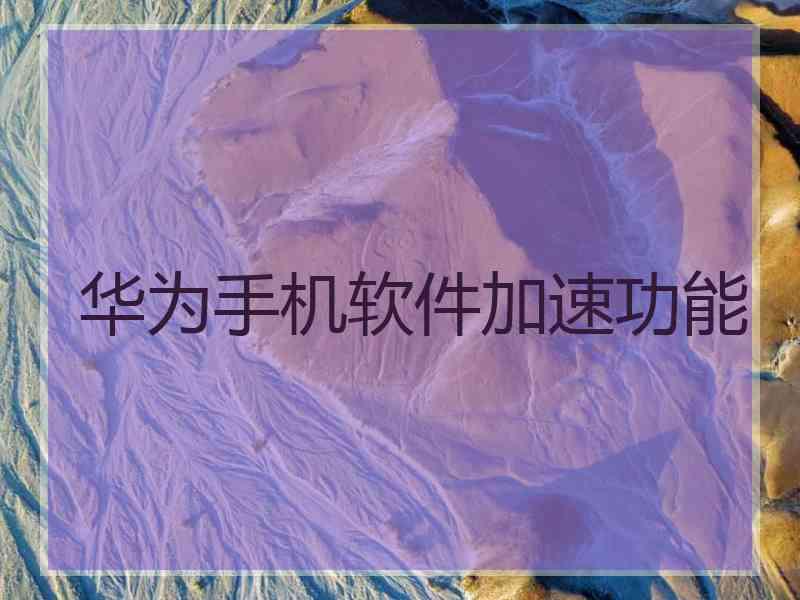 华为手机软件加速功能 华为手机软件加速功能
