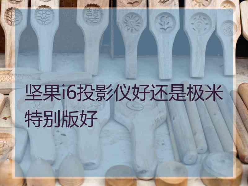 坚果i6投影仪好还是极米特别版好 坚果i6投影仪好还是极米特别版好