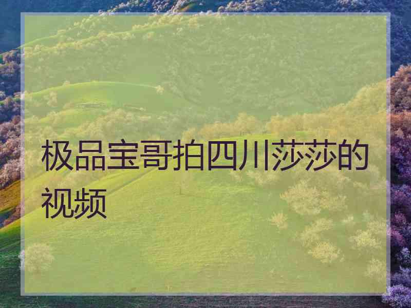 极品宝哥拍四川莎莎的视频 极品宝哥拍四川莎莎的视频