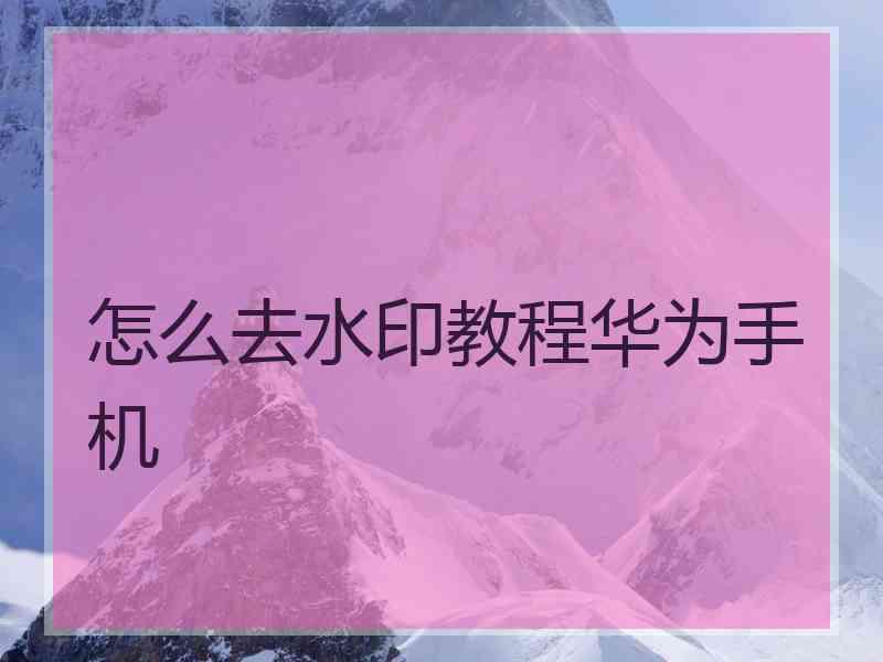 怎么去水印教程华为手机 怎么去水印教程华为手机