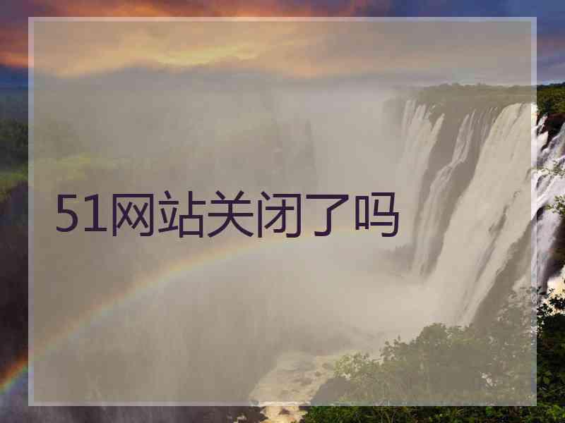 51网站关闭了吗 51网站关闭了吗