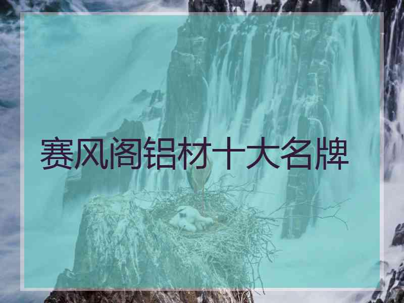 赛风阁铝材十大名牌 赛风阁铝材十大名牌