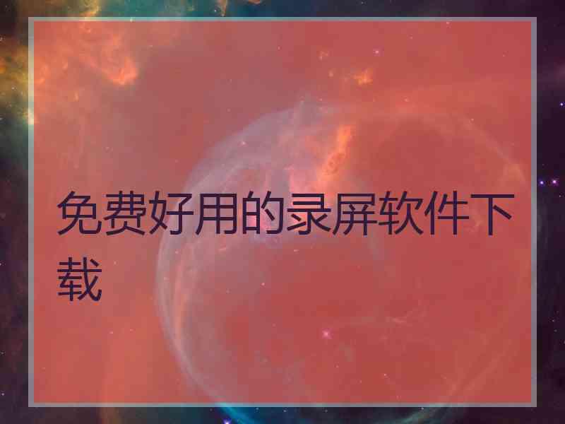 免费好用的录屏软件下载 免费好用的录屏软件下载