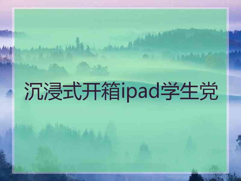 沉浸式开箱ipad学生党 沉浸式开箱ipad学生党
