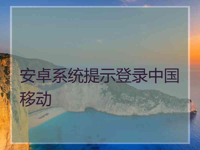 安卓系统提示登录中国移动 安卓系统提示登录中国移动