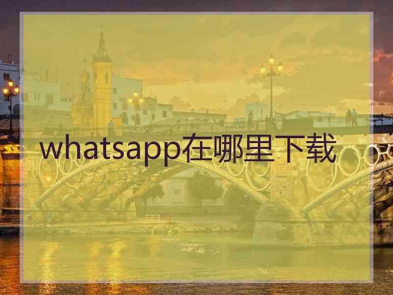 whatsapp在哪里下载 whatsapp在哪里下载