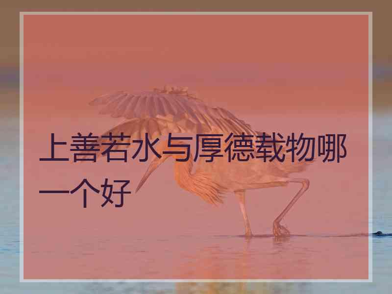上善若水与厚德载物哪一个好 上善若水与厚德载物哪一个好