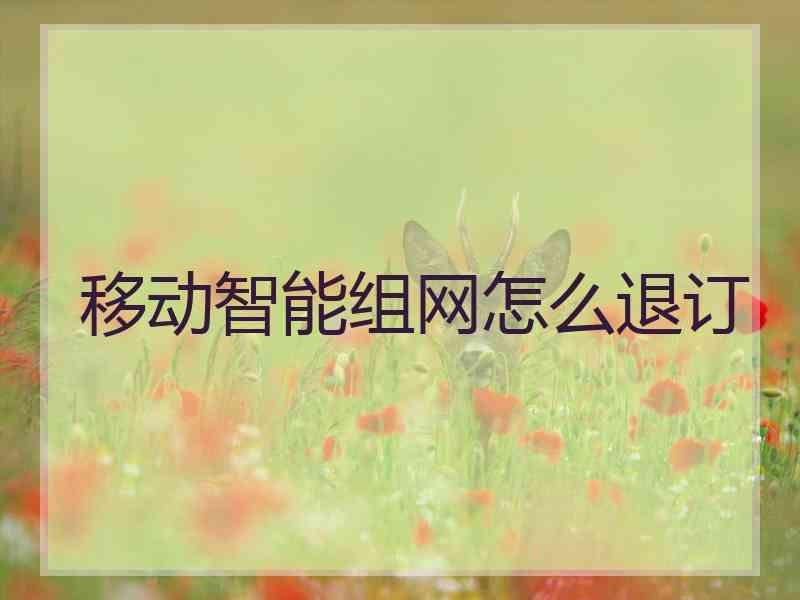 移动智能组网怎么退订 移动智能组网怎么退订