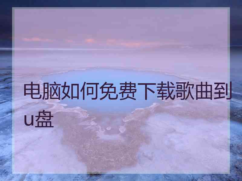 电脑如何免费下载歌曲到u盘 电脑如何免费下载歌曲到u盘
