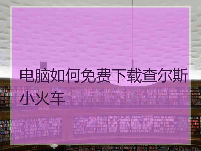 电脑如何免费下载查尔斯小火车 电脑如何免费下载查尔斯小火车