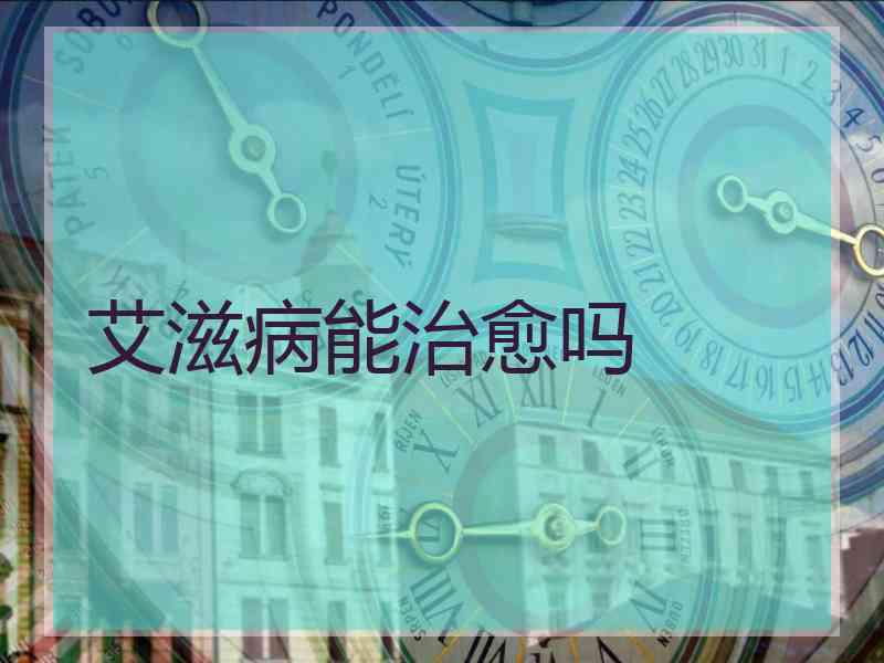 艾滋病能治愈吗 艾滋病能治愈吗