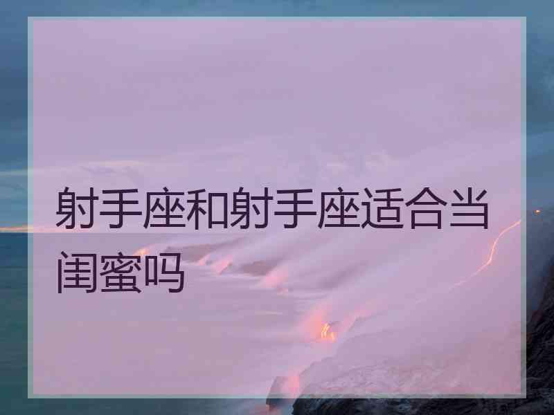 射手座和射手座适合当闺蜜吗 射手座和射手座适合当闺蜜吗