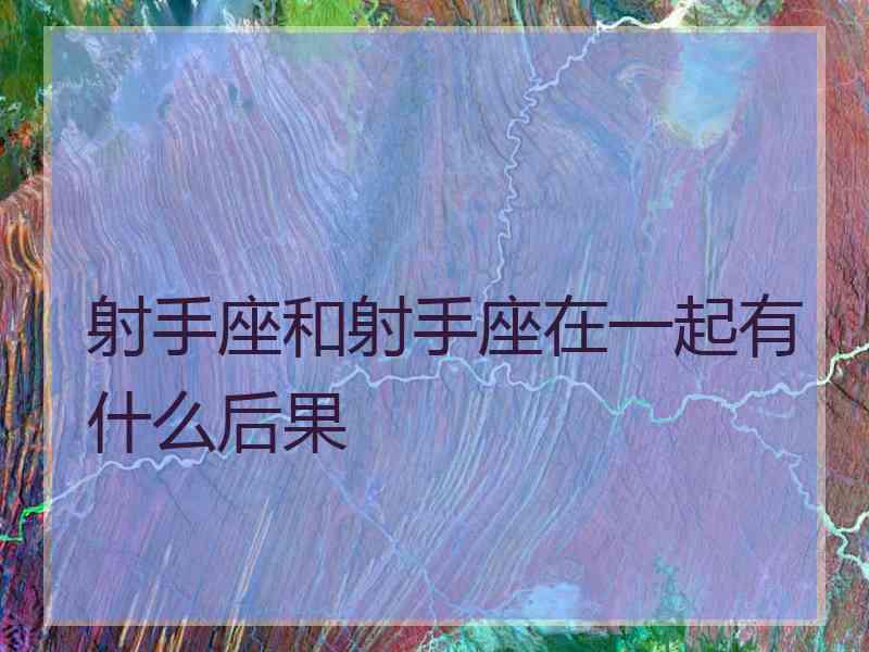 射手座和射手座在一起有什么后果 射手座和射手座在一起有什么后果