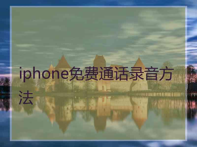iphone免费通话录音方法 iphone免费通话录音方法