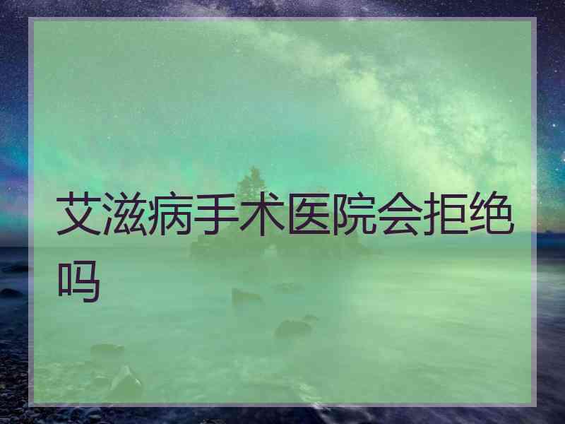 艾滋病手术医院会拒绝吗 艾滋病手术医院会拒绝吗
