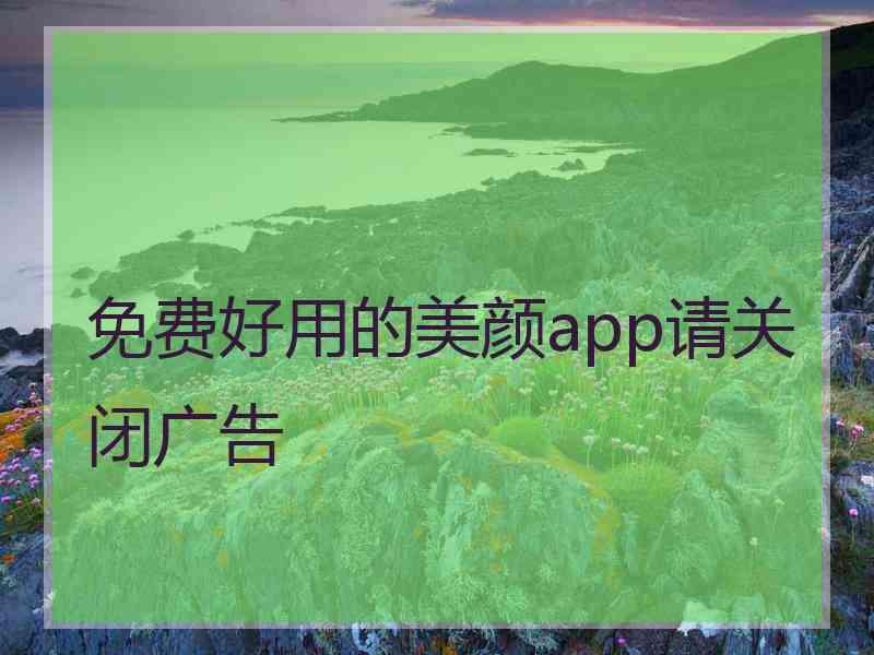 免费好用的美颜app请关闭广告 免费好用的美颜app请关闭广告