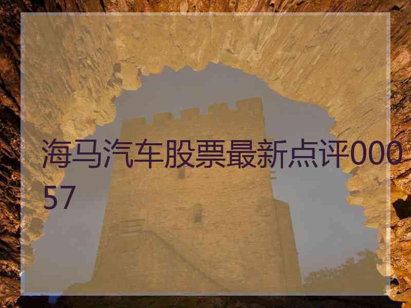 海马汽车股票最新点评00057 海马汽车股票最新点评00057