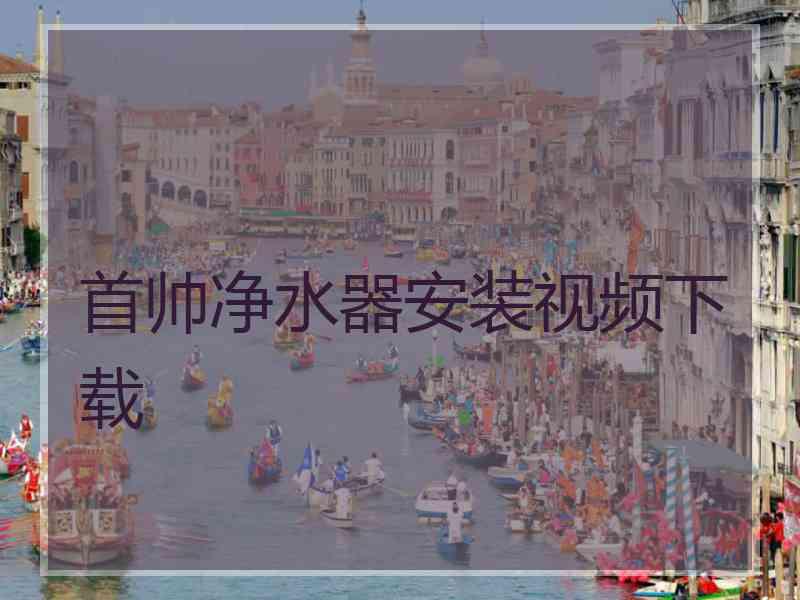 首帅净水器安装视频下载 首帅净水器安装视频下载