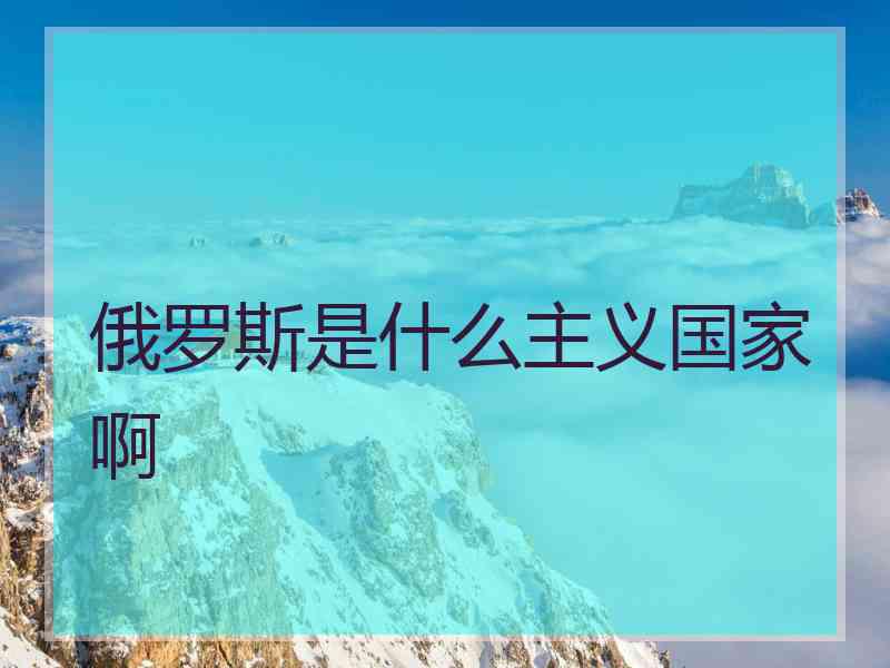 俄罗斯是什么主义国家啊 俄罗斯是什么主义国家啊