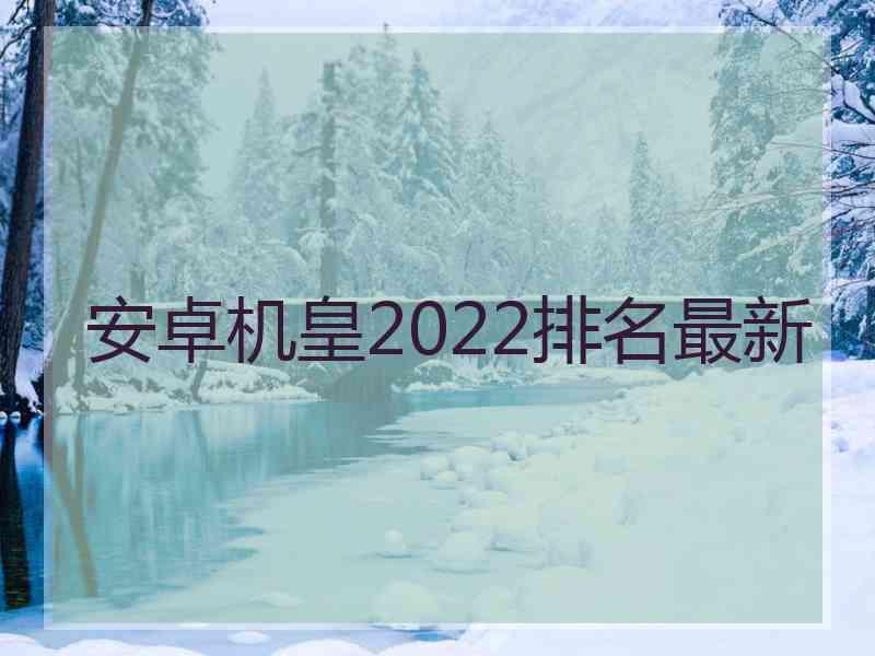 安卓机皇2022排名最新 安卓机皇2022排名最新