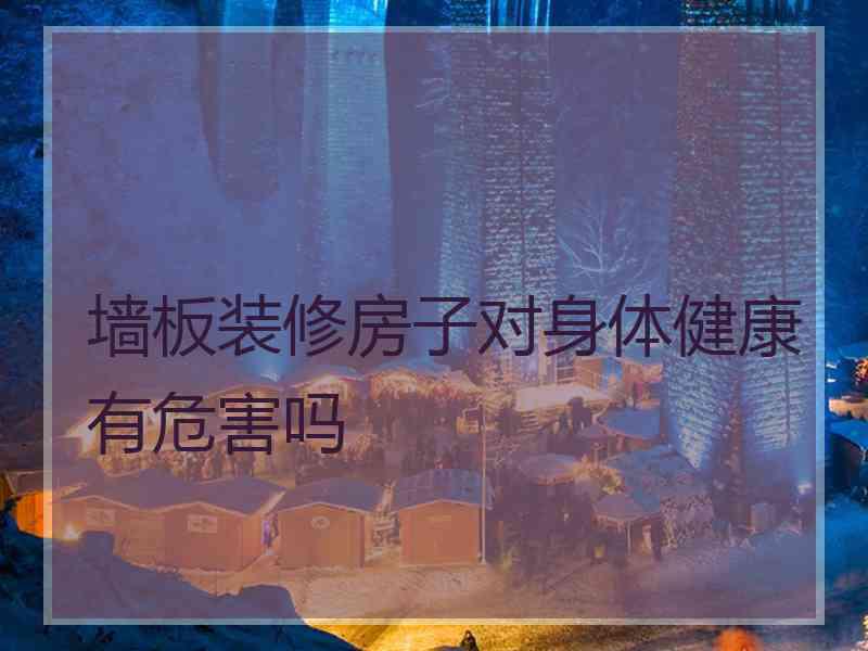 墙板装修房子对身体健康有危害吗 墙板装修房子对身体健康有危害吗
