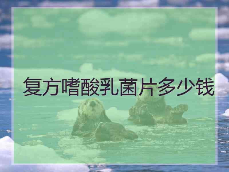 复方嗜酸乳菌片多少钱 复方嗜酸乳菌片多少钱