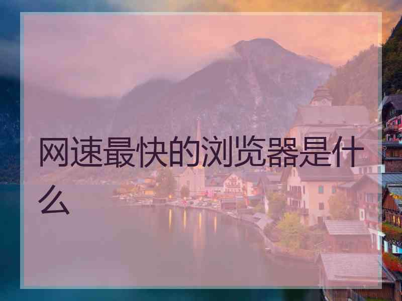 网速最快的浏览器是什么 网速最快的浏览器是什么