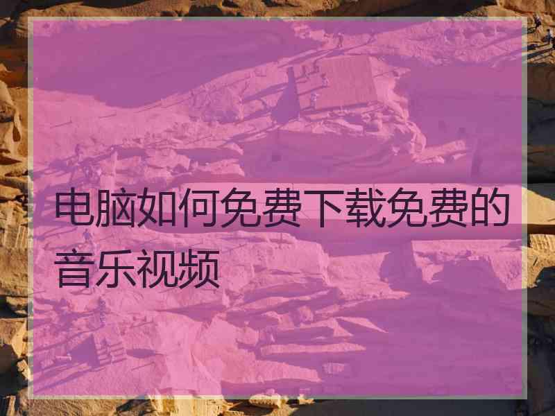 电脑如何免费下载免费的音乐视频 电脑如何免费下载免费的音乐视频