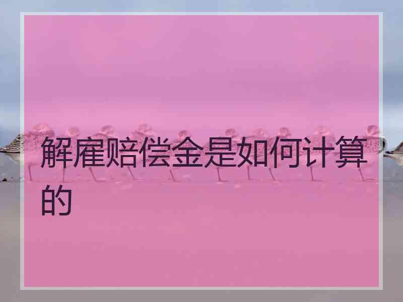 解雇赔偿金是如何计算的 解雇赔偿金是如何计算的