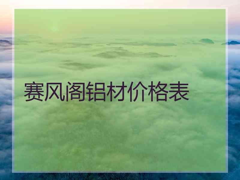 赛风阁铝材价格表 赛风阁铝材价格表
