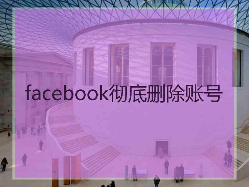 facebook彻底删除账号 facebook彻底删除账号