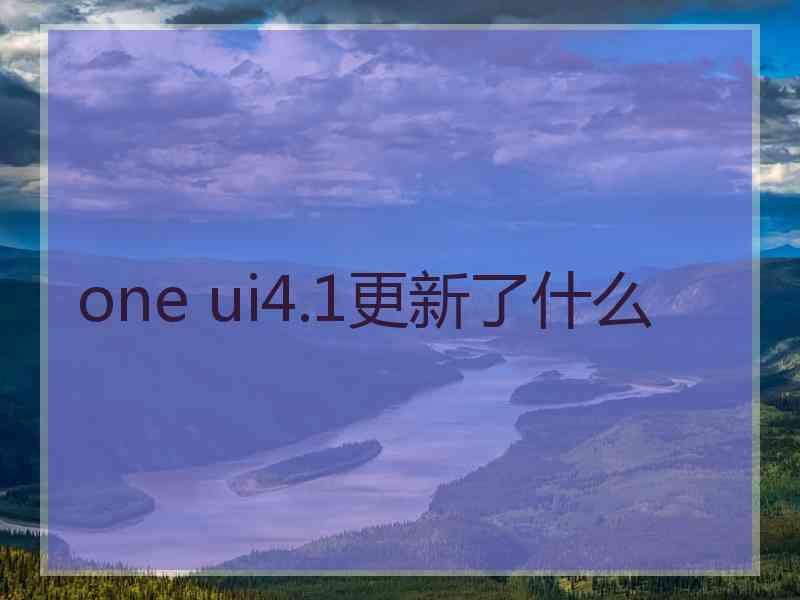 one ui4.1更新了什么 one ui4.1更新了什么