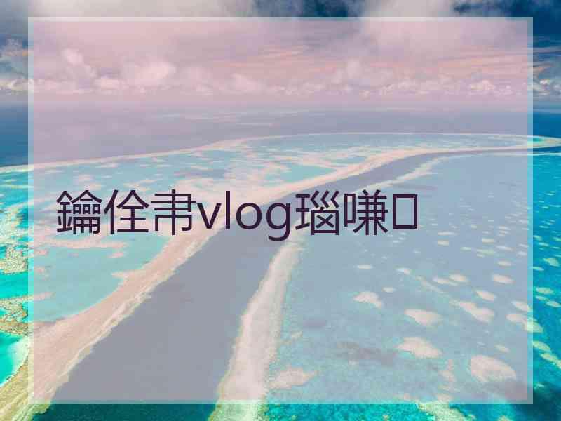 鑰佺帇vlog瑙嗛 鑰佺帇vlog瑙嗛