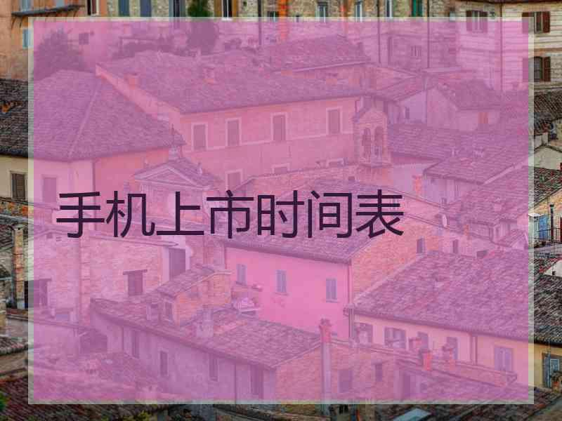 手机上市时间表 手机上市时间表