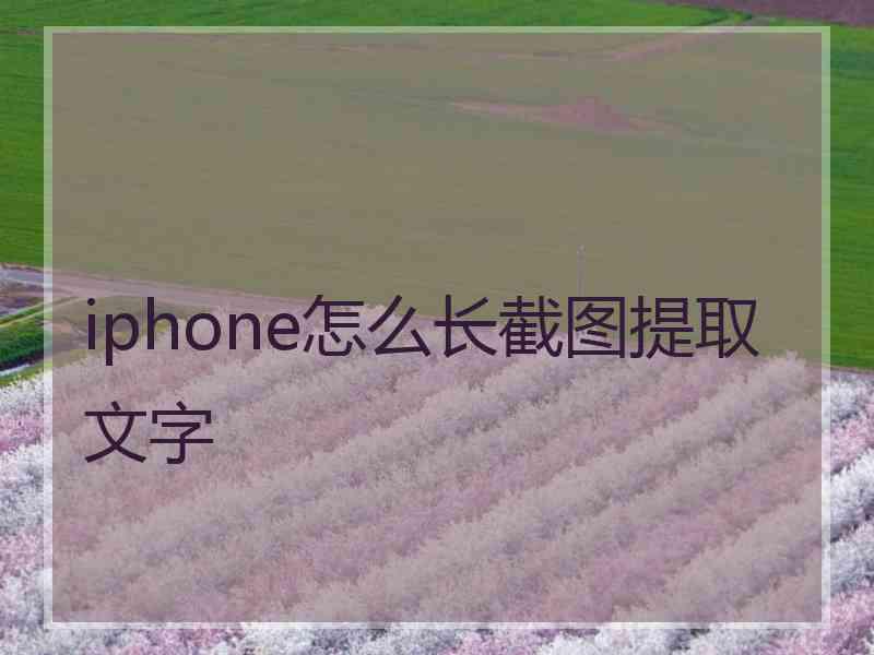 iphone怎么长截图提取文字 iphone怎么长截图提取文字