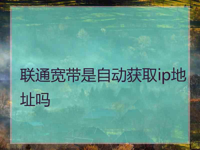 联通宽带是自动获取ip地址吗 联通宽带是自动获取ip地址吗