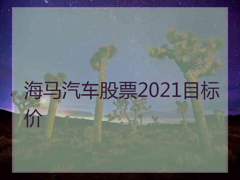 海马汽车股票2021目标价 海马汽车股票2021目标价