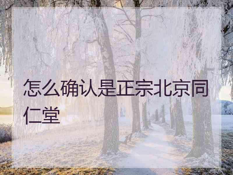 怎么确认是正宗北京同仁堂 怎么确认是正宗北京同仁堂