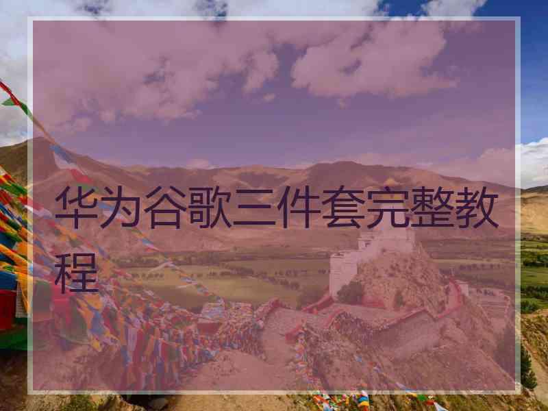 华为谷歌三件套完整教程 华为谷歌三件套完整教程